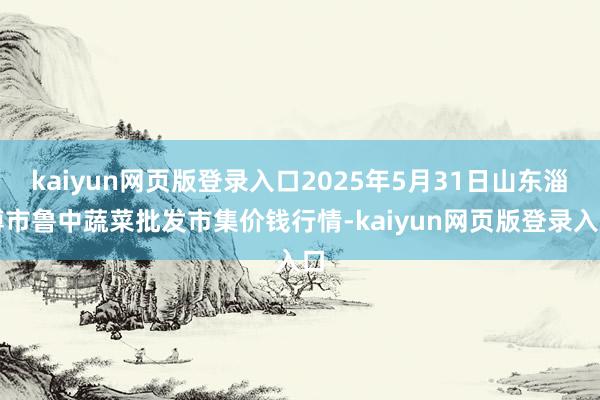kaiyun网页版登录入口2025年5月31日山东淄博市鲁中蔬菜批发市集价钱行情-kaiyun网页版登录入口