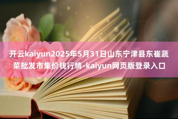 开云kaiyun2025年5月31日山东宁津县东崔蔬菜批发市集价钱行情-kaiyun网页版登录入口