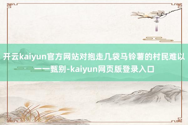 开云kaiyun官方网站对抱走几袋马铃薯的村民难以一一甄别-kaiyun网页版登录入口