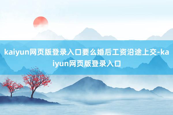 kaiyun网页版登录入口要么婚后工资沿途上交-kaiyun网页版登录入口