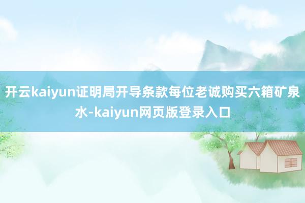 开云kaiyun证明局开导条款每位老诚购买六箱矿泉水-kaiyun网页版登录入口