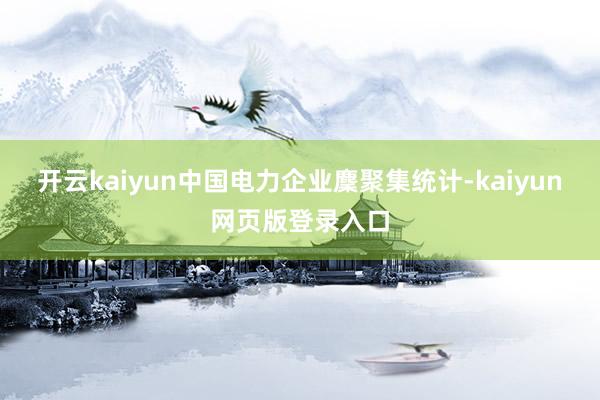 开云kaiyun中国电力企业麇聚集统计-kaiyun网页版登录入口