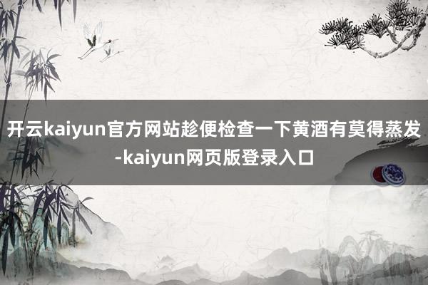 开云kaiyun官方网站趁便检查一下黄酒有莫得蒸发-kaiyun网页版登录入口