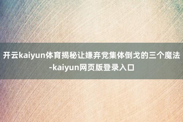 开云kaiyun体育揭秘让嫌弃党集体倒戈的三个魔法-kaiyun网页版登录入口