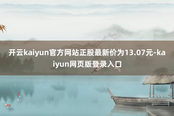 开云kaiyun官方网站正股最新价为13.07元-kaiyun网页版登录入口
