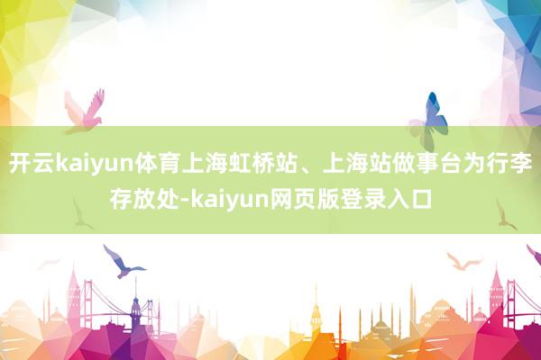 开云kaiyun体育上海虹桥站、上海站做事台为行李存放处-kaiyun网页版登录入口