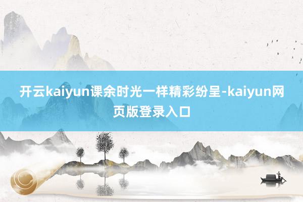 开云kaiyun课余时光一样精彩纷呈-kaiyun网页版登录入口