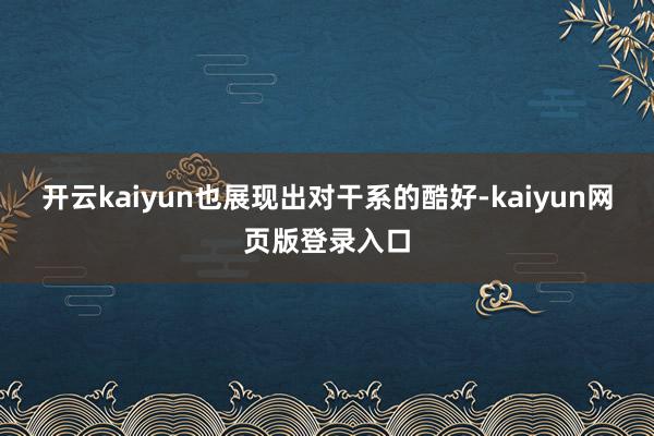开云kaiyun也展现出对干系的酷好-kaiyun网页版登录入口