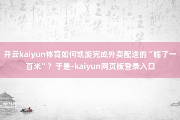 开云kaiyun体育如何凯旋完成外卖配送的“临了一百米”？于是-kaiyun网页版登录入口