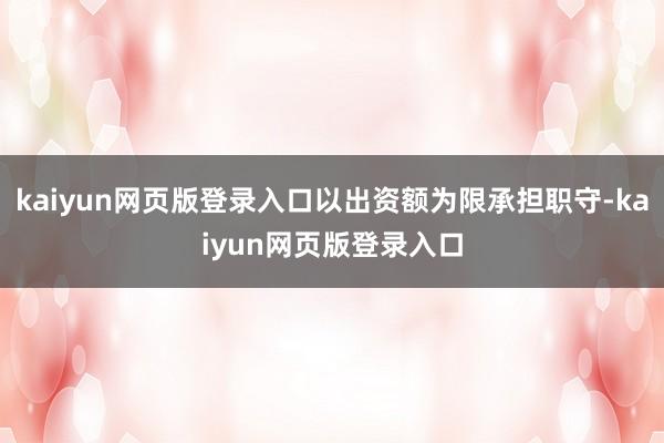 kaiyun网页版登录入口以出资额为限承担职守-kaiyun网页版登录入口