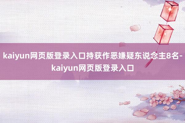 kaiyun网页版登录入口持获作恶嫌疑东说念主8名-kaiyun网页版登录入口