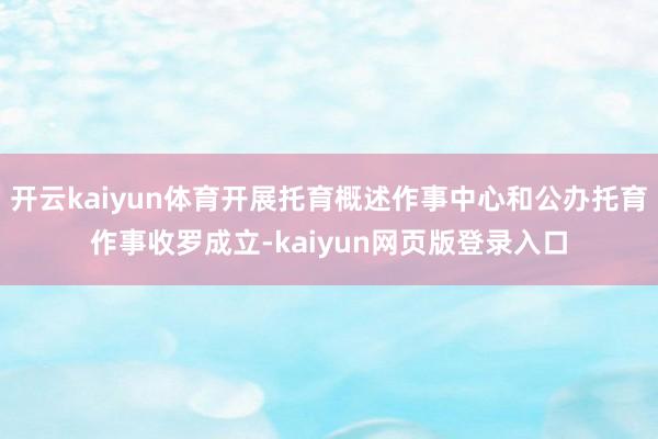 开云kaiyun体育开展托育概述作事中心和公办托育作事收罗成立-kaiyun网页版登录入口