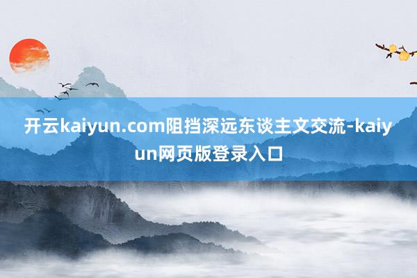 开云kaiyun.com阻挡深远东谈主文交流-kaiyun网页版登录入口