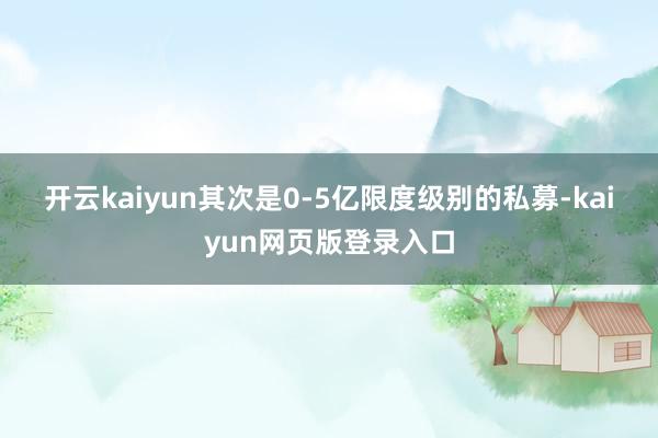 开云kaiyun　　其次是0-5亿限度级别的私募-kaiyun网页版登录入口