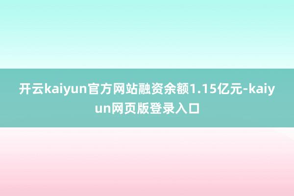 开云kaiyun官方网站融资余额1.15亿元-kaiyun网页版登录入口