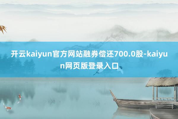 开云kaiyun官方网站融券偿还700.0股-kaiyun网页版登录入口