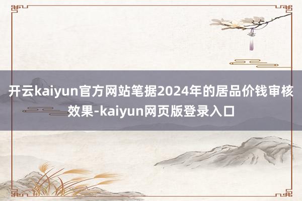 开云kaiyun官方网站笔据2024年的居品价钱审核效果-kaiyun网页版登录入口