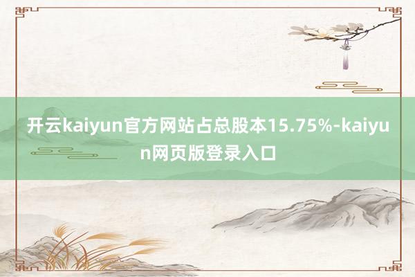 开云kaiyun官方网站占总股本15.75%-kaiyun网页版登录入口