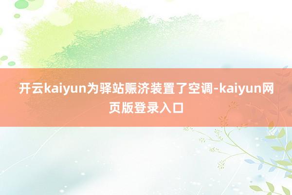 开云kaiyun为驿站赈济装置了空调-kaiyun网页版登录入口