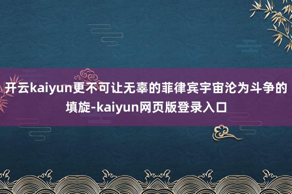 开云kaiyun更不可让无辜的菲律宾宇宙沦为斗争的填旋-kaiyun网页版登录入口