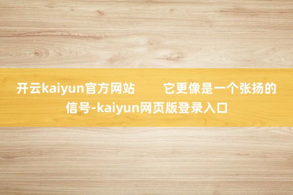 开云kaiyun官方网站        它更像是一个张扬的信号-kaiyun网页版登录入口