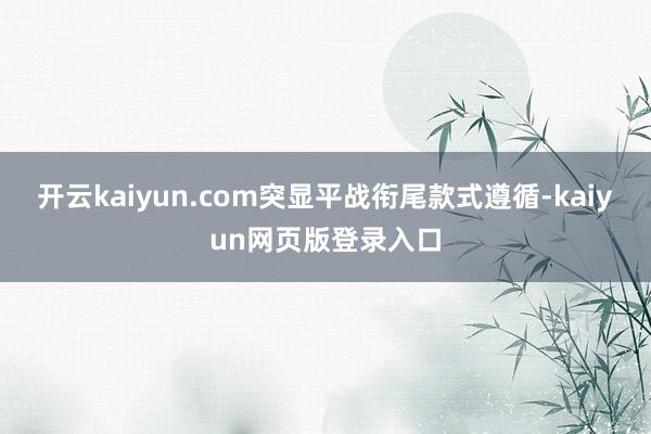 开云kaiyun.com突显平战衔尾款式遵循-kaiyun网页版登录入口