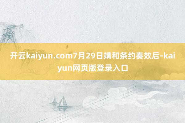 开云kaiyun.com7月29日媾和条约奏效后-kaiyun网页版登录入口