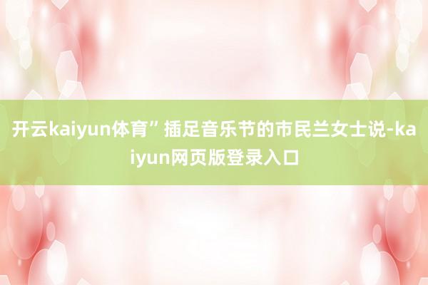 开云kaiyun体育”插足音乐节的市民兰女士说-kaiyun网页版登录入口