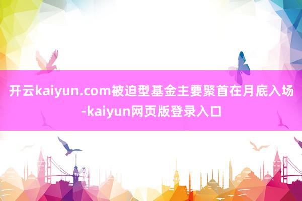 开云kaiyun.com被迫型基金主要聚首在月底入场-kaiyun网页版登录入口