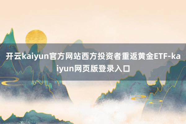 开云kaiyun官方网站西方投资者重返黄金ETF-kaiyun网页版登录入口