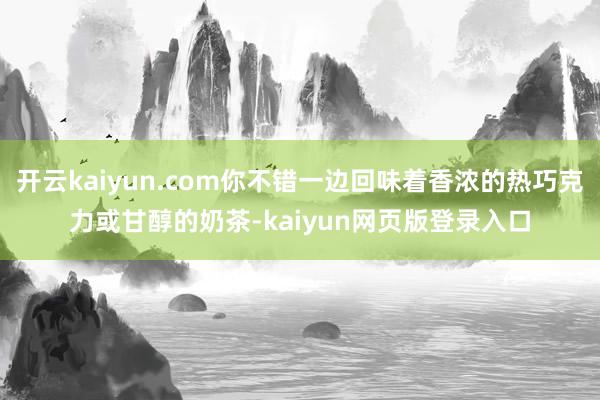 开云kaiyun.com你不错一边回味着香浓的热巧克力或甘醇的奶茶-kaiyun网页版登录入口