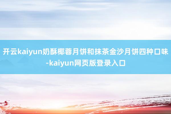 开云kaiyun奶酥椰蓉月饼和抹茶金沙月饼四种口味-kaiyun网页版登录入口