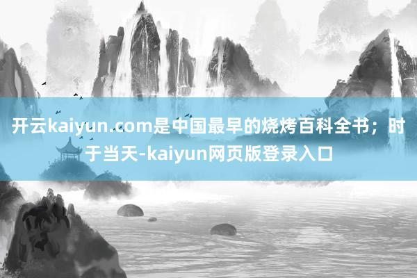 开云kaiyun.com是中国最早的烧烤百科全书；时于当天-kaiyun网页版登录入口