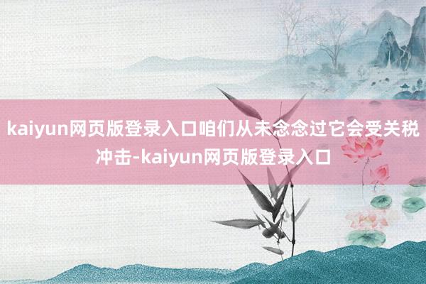 kaiyun网页版登录入口咱们从未念念过它会受关税冲击-kaiyun网页版登录入口
