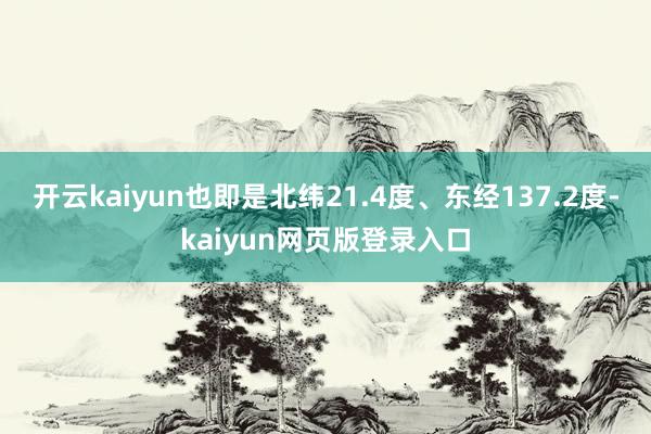 开云kaiyun也即是北纬21.4度、东经137.2度-kaiyun网页版登录入口