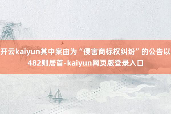 开云kaiyun其中案由为“侵害商标权纠纷”的公告以482则居首-kaiyun网页版登录入口