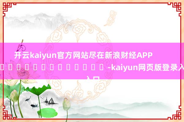 开云kaiyun官方网站尽在新浪财经APP            													-kaiyun网页版登录入口