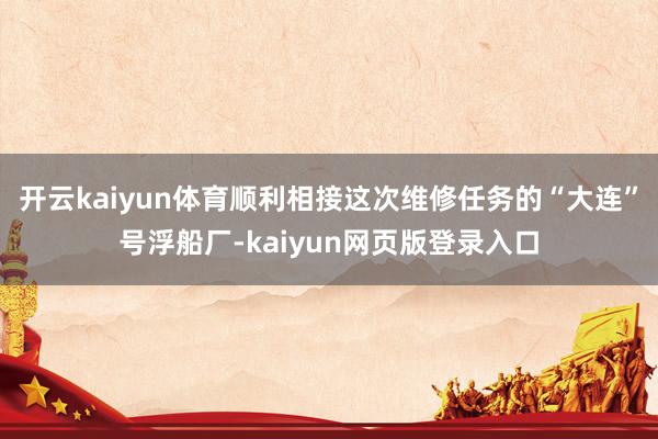 开云kaiyun体育顺利相接这次维修任务的“大连”号浮船厂-kaiyun网页版登录入口