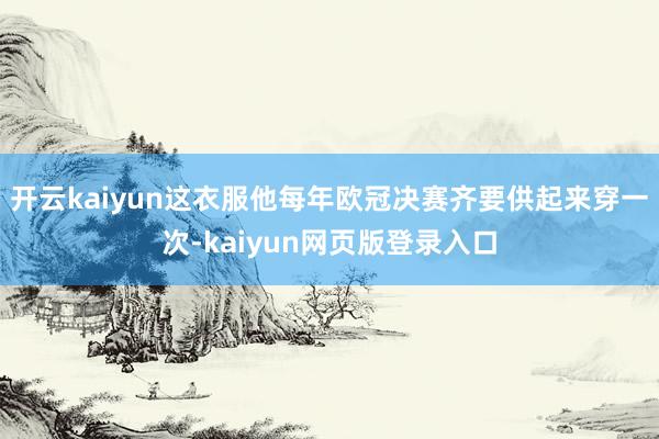 开云kaiyun这衣服他每年欧冠决赛齐要供起来穿一次-kaiyun网页版登录入口