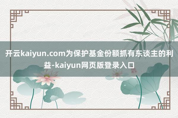 开云kaiyun.com为保护基金份额抓有东谈主的利益-kaiyun网页版登录入口
