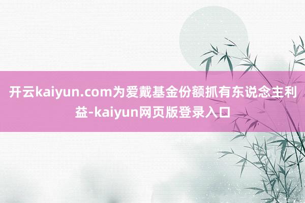 开云kaiyun.com为爱戴基金份额抓有东说念主利益-kaiyun网页版登录入口