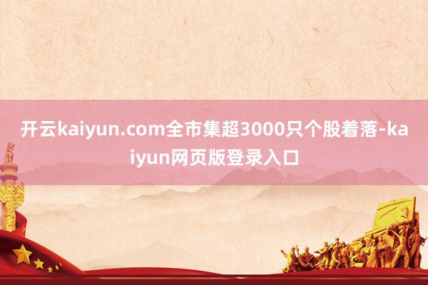 开云kaiyun.com全市集超3000只个股着落-kaiyun网页版登录入口