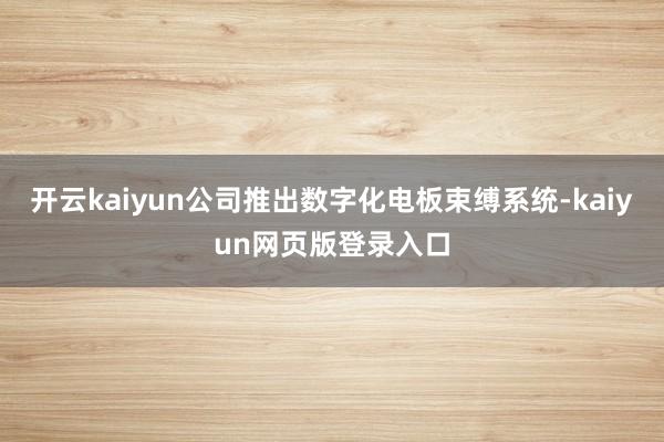 开云kaiyun公司推出数字化电板束缚系统-kaiyun网页版登录入口