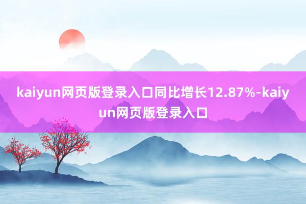 kaiyun网页版登录入口同比增长12.87%-kaiyun网页版登录入口