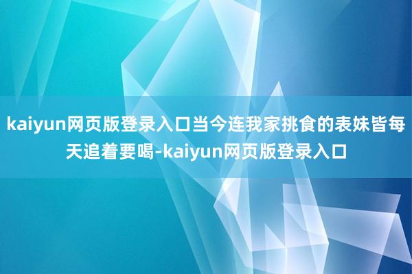 kaiyun网页版登录入口当今连我家挑食的表妹皆每天追着要喝-kaiyun网页版登录入口