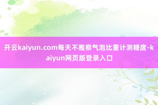 开云kaiyun.com每天不雅察气泡比重计测糖度-kaiyun网页版登录入口