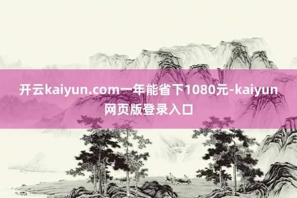 开云kaiyun.com一年能省下1080元-kaiyun网页版登录入口