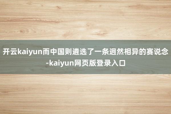开云kaiyun而中国则遴选了一条迥然相异的赛说念-kaiyun网页版登录入口