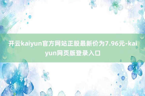开云kaiyun官方网站正股最新价为7.96元-kaiyun网页版登录入口