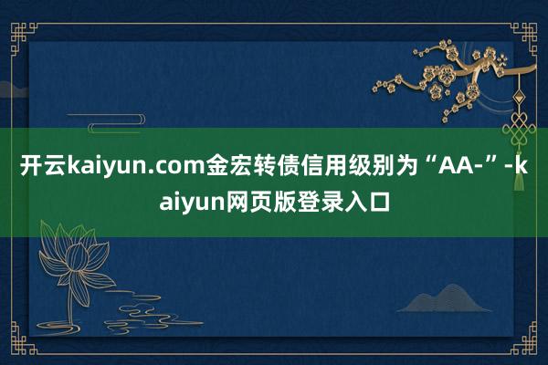 开云kaiyun.com金宏转债信用级别为“AA-”-kaiyun网页版登录入口
